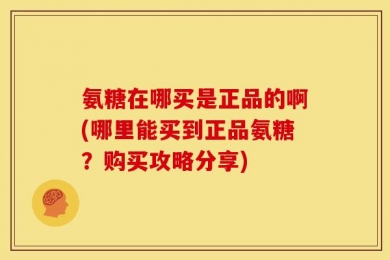 氨糖在哪买是正品的啊(哪里能买到正品氨糖？购买攻略分享)