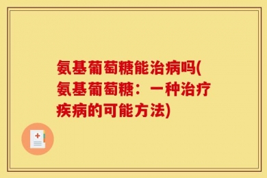 氨基葡萄糖能治病吗(氨基葡萄糖：一种治疗疾病的可能方法)