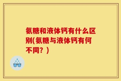 氨糖和液体钙有什么区别(氨糖与液体钙有何不同？)