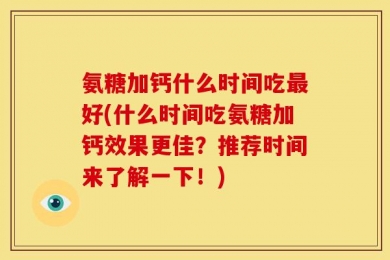 氨糖加钙什么时间吃最好(什么时间吃氨糖加钙效果更佳？推荐时间来了解一下！)