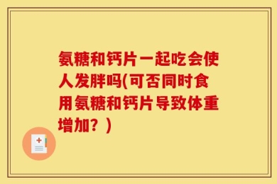 氨糖和钙片一起吃会使人发胖吗(可否同时食用氨糖和钙片导致体重增加？)