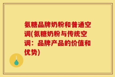 氨糖品牌奶粉和普通空调(氨糖奶粉与传统空调：品牌产品的价值和优势)