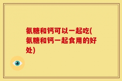氨糖和钙可以一起吃(氨糖和钙一起食用的好处)