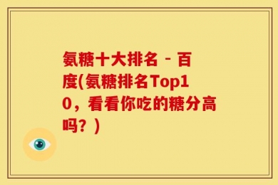 氨糖十大排名 - 百度(氨糖排名Top10，看看你吃的糖分高吗？)