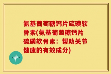 氨基葡萄糖钙片硫磺软骨素(氨基葡萄糖钙片硫磺软骨素：帮助关节健康的有效成分)