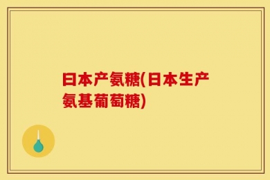 曰本产氨糖(日本生产氨基葡萄糖)