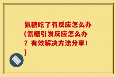 氨糖吃了有反应怎么办(氨糖引发反应怎么办？有效解决方法分享！)