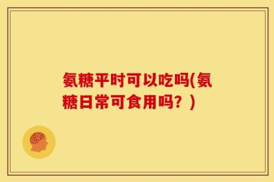 氨糖平时可以吃吗(氨糖日常可食用吗？)