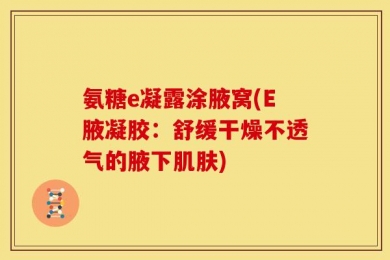 氨糖e凝露涂腋窝(E腋凝胶：舒缓干燥不透气的腋下肌肤)