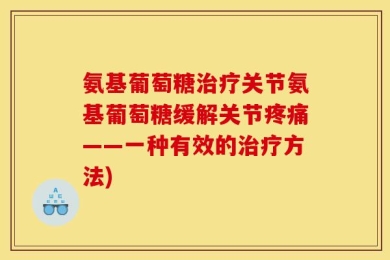 氨基葡萄糖治疗关节氨基葡萄糖缓解关节疼痛——一种有效的治疗方法)