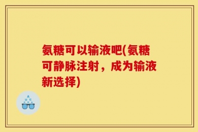 氨糖可以输液吧(氨糖可静脉注射，成为输液新选择)