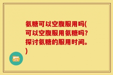 氨糖可以空腹服用吗(可以空腹服用氨糖吗？探讨氨糖的服用时间。)