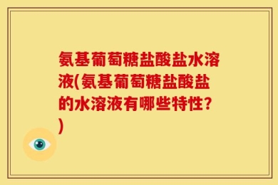 氨基葡萄糖盐酸盐水溶液(氨基葡萄糖盐酸盐的水溶液有哪些特性？)
