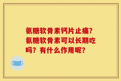 氨糖软骨素钙片止痛？氨糖软骨素可以长期吃吗？有什么作用呢？