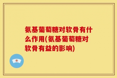 氨基葡萄糖对软骨有什么作用(氨基葡萄糖对软骨有益的影响)
