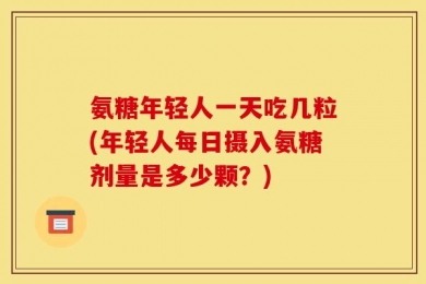 氨糖年轻人一天吃几粒(年轻人每日摄入氨糖剂量是多少颗？)