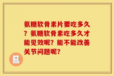 氨糖软骨素片要吃多久？氨糖软骨素吃多久才能见效呢？能不能改善关节问题呢？