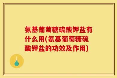 氨基葡萄糖硫酸钾盐有什么用(氨基葡萄糖硫酸钾盐的功效及作用)