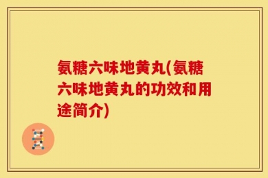 氨糖六味地黄丸(氨糖六味地黄丸的功效和用途简介)