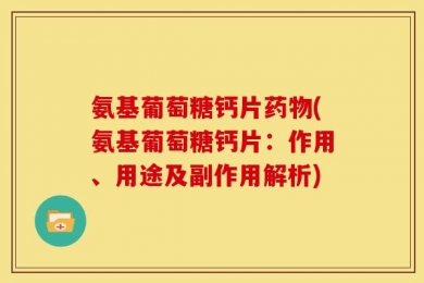 氨基葡萄糖钙片药物(氨基葡萄糖钙片：作用、用途及副作用解析)