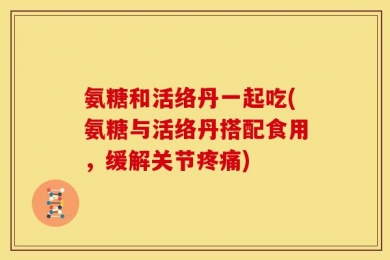 氨糖和活络丹一起吃(氨糖与活络丹搭配食用，缓解关节疼痛)