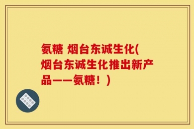 氨糖 烟台东诚生化(烟台东诚生化推出新产品——氨糖！)