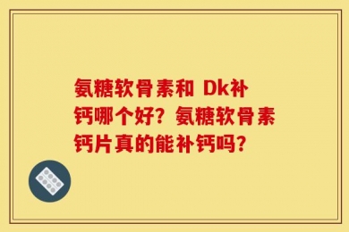 氨糖软骨素和 Dk补钙哪个好？氨糖软骨素钙片真的能补钙吗？