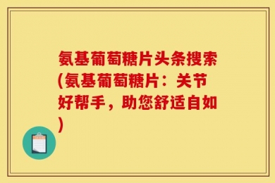 氨基葡萄糖片头条搜索(氨基葡萄糖片：关节好帮手，助您舒适自如)