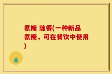 氨糖 随餐(一种新品氨糖，可在餐饮中使用)