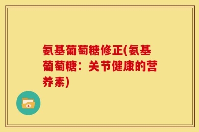 氨基葡萄糖修正(氨基葡萄糖：关节健康的营养素)