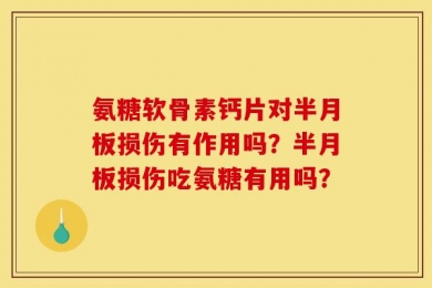 氨糖软骨素钙片对半月板损伤有作用吗？半月板损伤吃氨糖有用吗？