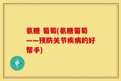 氨糖 葡萄(氨糖葡萄——预防关节疾病的好帮手)