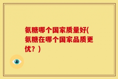 氨糖哪个国家质量好(氨糖在哪个国家品质更优？)