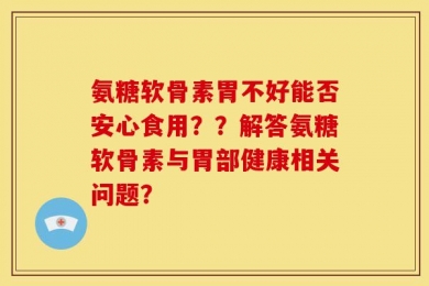 氨糖软骨素胃不好能否安心食用？？解答氨糖软骨素与胃部健康相关问题？