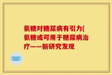 氨糖对糖尿病有引力(氨糖或可用于糖尿病治疗——新研究发现
