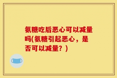 氨糖吃后恶心可以减量吗(氨糖引起恶心，是否可以减量？)