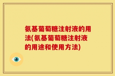 氨基葡萄糖注射液的用法(氨基葡萄糖注射液的用途和使用方法)