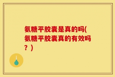 氨糖平胶囊是真的吗(氨糖平胶囊真的有效吗？)