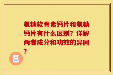 氨糖软骨素钙片和氨糖钙片有什么区别？详解两者成分和功效的异同？