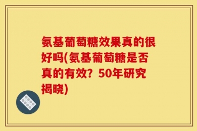 氨基葡萄糖效果真的很好吗(氨基葡萄糖是否真的有效？50年研究揭晓)
