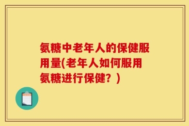 氨糖中老年人的保健服用量(老年人如何服用氨糖进行保健？)