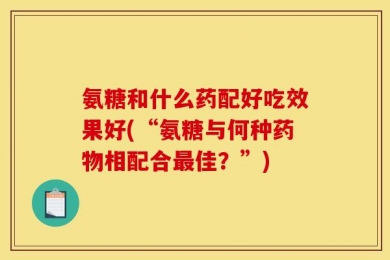氨糖和什么药配好吃效果好(“氨糖与何种药物相配合最佳？”)