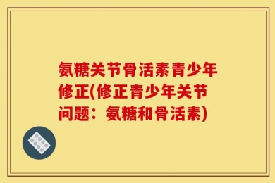 氨糖关节骨活素青少年修正(修正青少年关节问题：氨糖和骨活素)