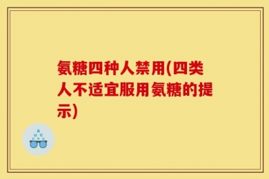 氨糖四种人禁用(四类人不适宜服用氨糖的提示)