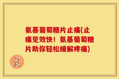氨基葡萄糖片止痛(止痛见效快！氨基葡萄糖片助你轻松缓解疼痛)