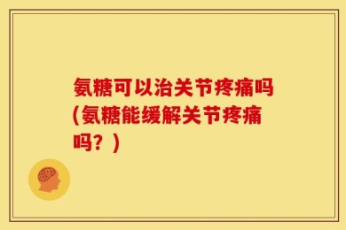 氨糖可以治关节疼痛吗(氨糖能缓解关节疼痛吗？)
