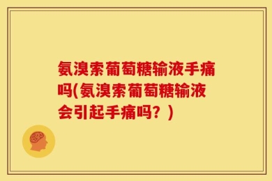 氨溴索葡萄糖输液手痛吗(氨溴索葡萄糖输液会引起手痛吗？)
