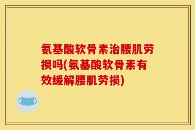 氨基酸软骨素治腰肌劳损吗(氨基酸软骨素有效缓解腰肌劳损)