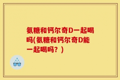 氨糖和钙尔奇D一起喝吗(氨糖和钙尔奇D能一起喝吗？)