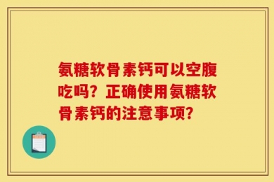 氨糖软骨素钙可以空腹吃吗？正确使用氨糖软骨素钙的注意事项？